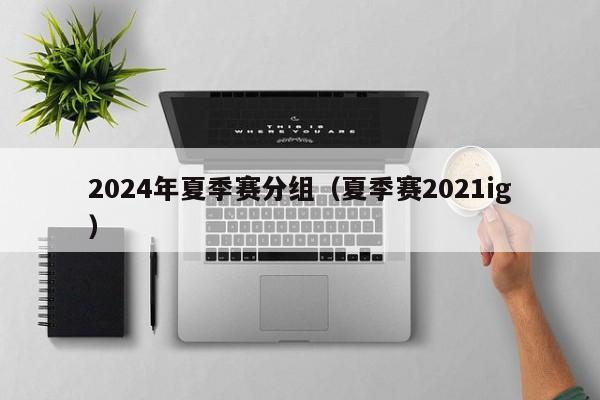 2024年夏季赛分组（夏季赛2021ig）