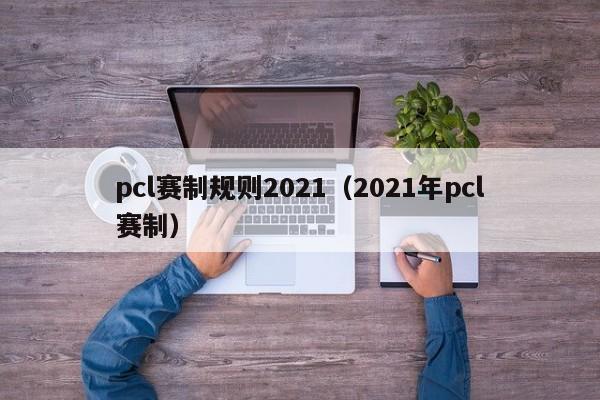 pcl赛制规则2021（2021年pcl赛制）