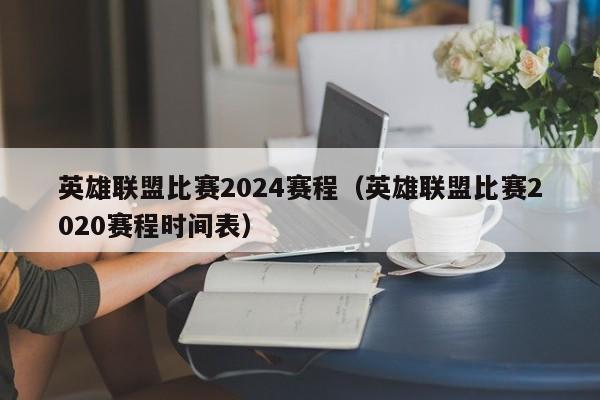 英雄联盟比赛2024赛程（英雄联盟比赛2020赛程时间表）