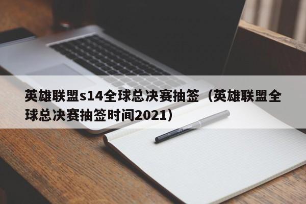 英雄联盟s14全球总决赛抽签（英雄联盟全球总决赛抽签时间2021）