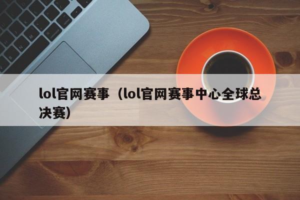 lol官网赛事（lol官网赛事中心全球总决赛）